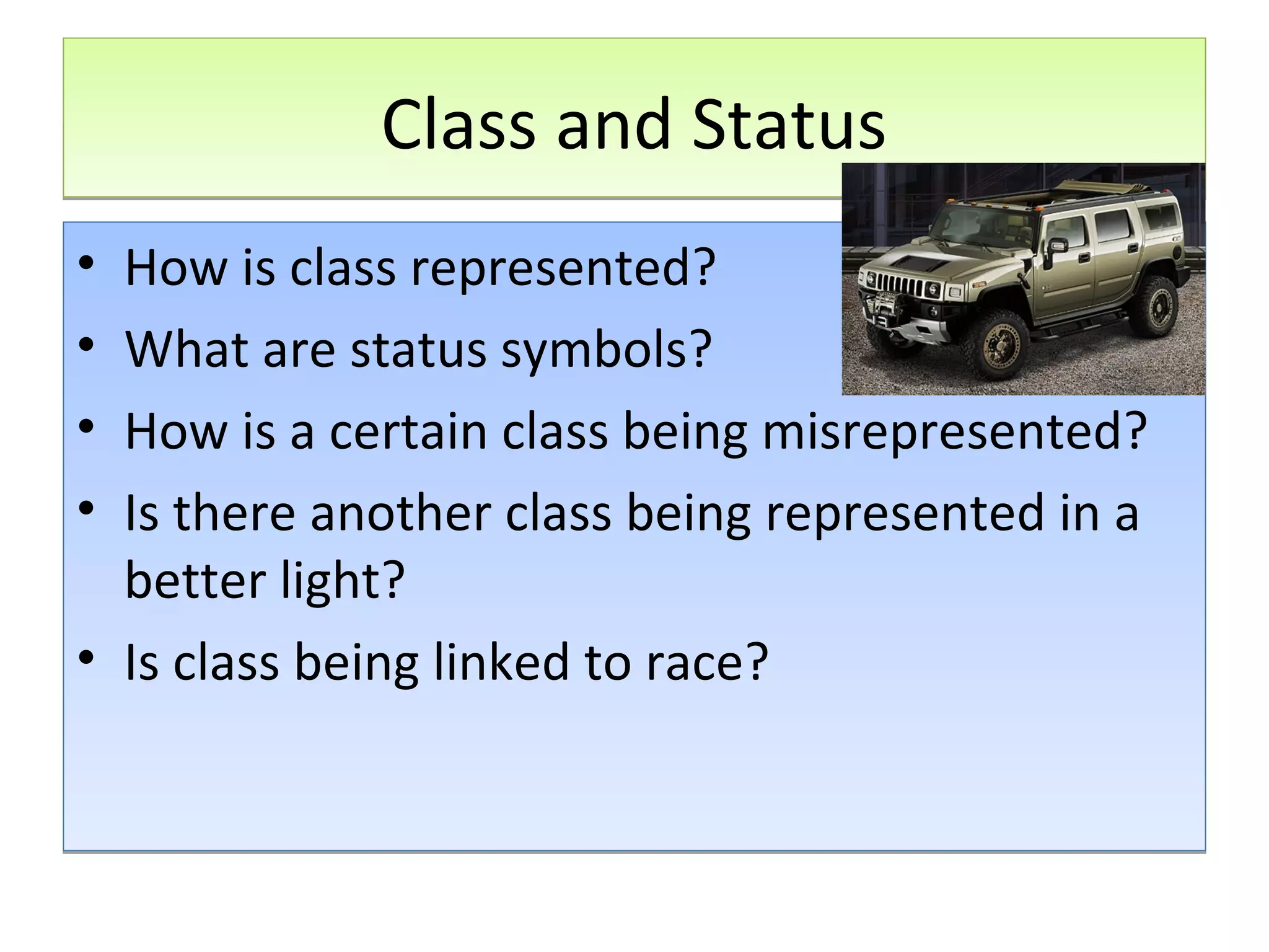 Class and Status
•
•
•
•

How is class represented?
What are status symbols?
How is a certain class being misrepresented?
Is there another class being represented in a
better light?
• Is class being linked to race?

 