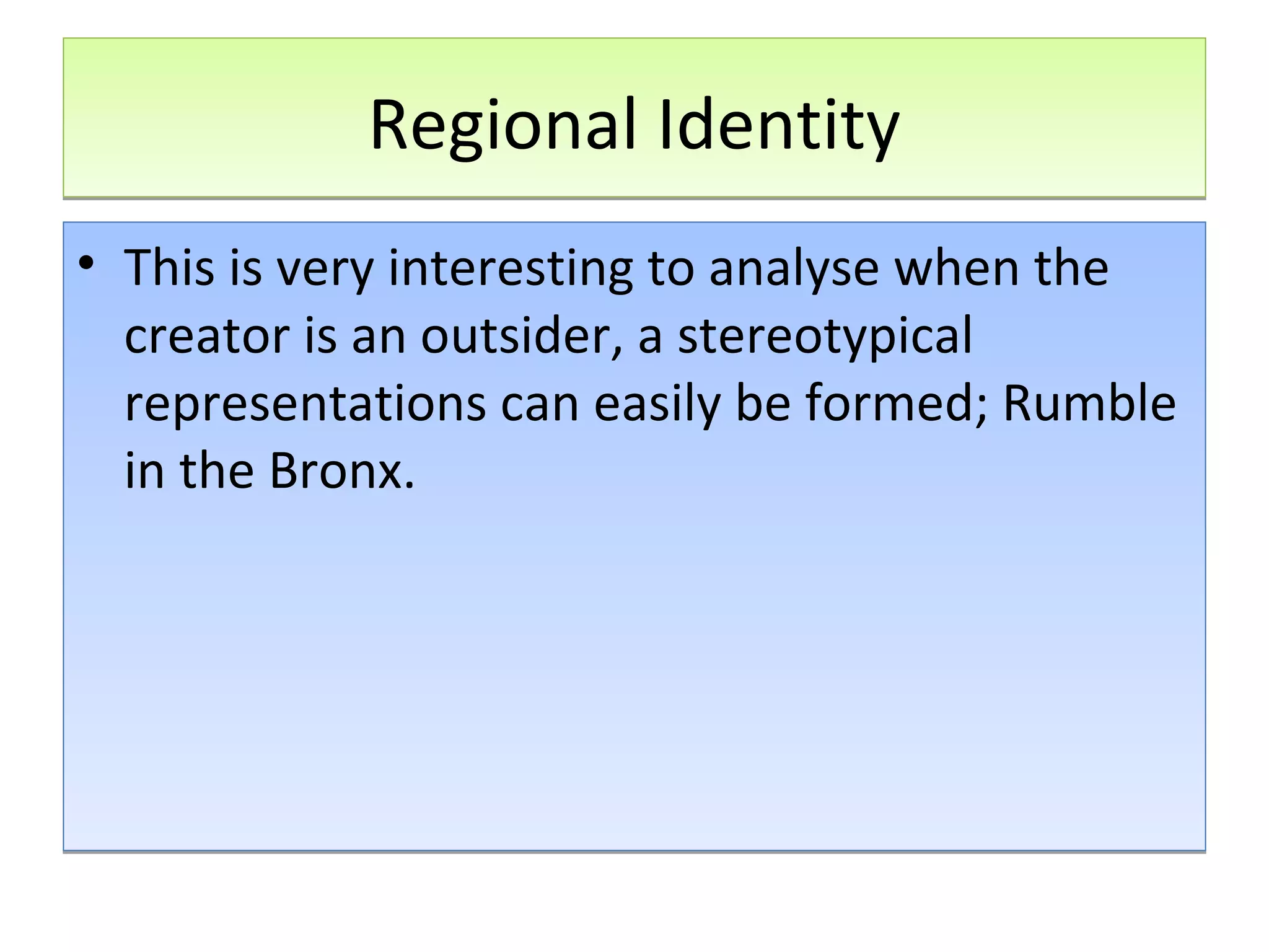 Regional Identity
• This is very interesting to analyse when the
creator is an outsider, a stereotypical
representations can easily be formed; Rumble
in the Bronx.

 