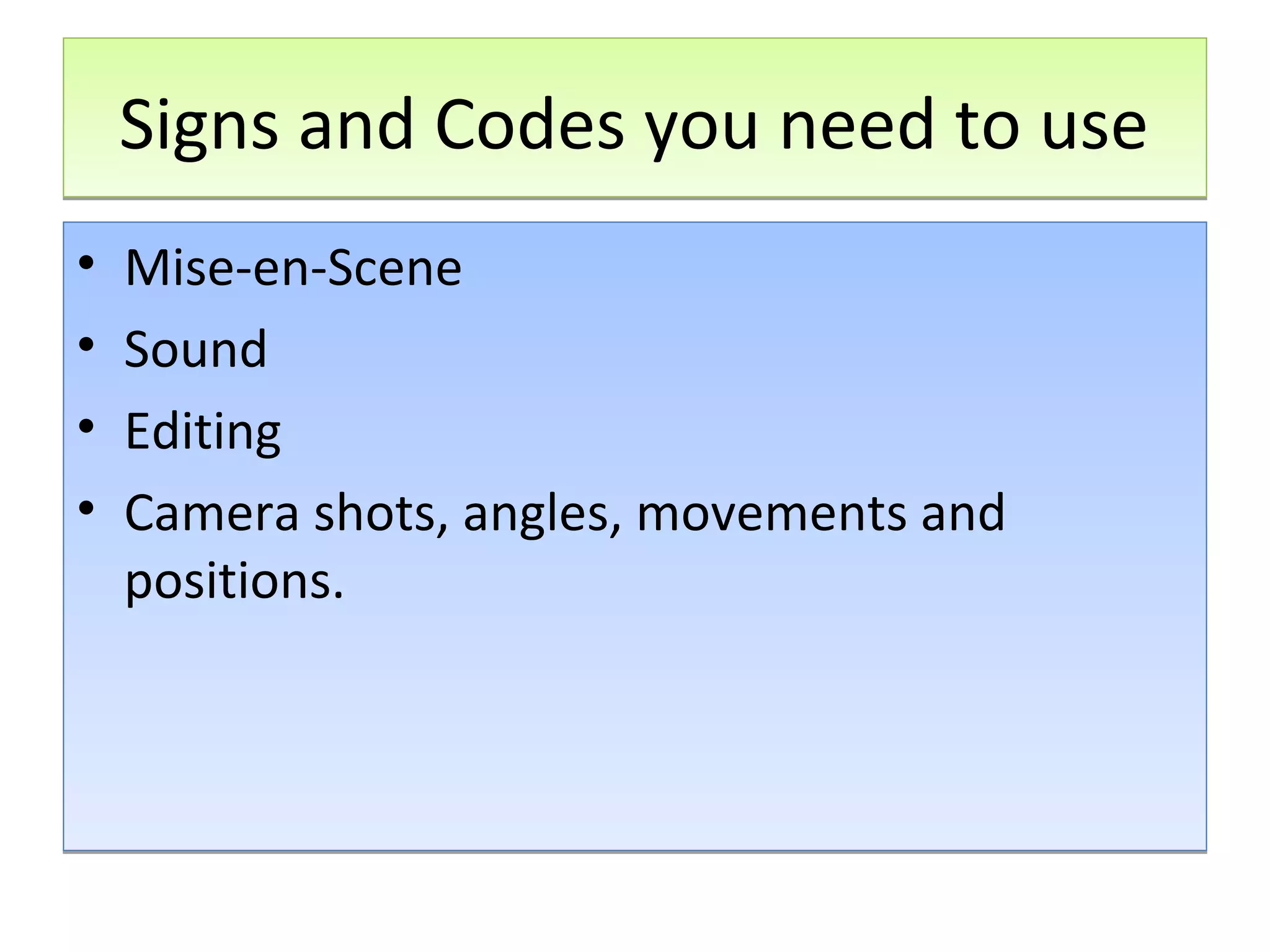 Signs and Codes you need to use
•
•
•
•

Mise-en-Scene
Sound
Editing
Camera shots, angles, movements and
positions.

 