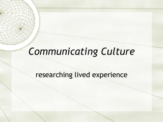 Communicating Culture researching lived experience 