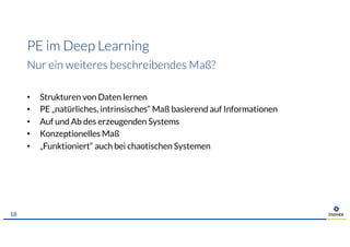 PE im Deep Learning
Nur ein weiteres beschreibendes Maß?
• Strukturen von Daten lernen
• PE „natürliches, intrinsisches“ Maß basierend auf Informationen
• Auf und Ab des erzeugenden Systems
• Konzeptionelles Maß
• „Funktioniert“ auch bei chaotischen Systemen
18
 