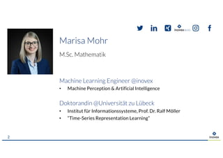 M.Sc. Mathematik
Machine Learning Engineer @inovex
• Machine Perception & Artificial Intelligence
Doktorandin @Universität zu Lübeck
• Institut für Informationssysteme, Prof. Dr. Ralf Möller
• “Time-Series Representation Learning”
Marisa Mohr
2
 