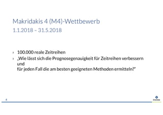 Makridakis 4 (M4)-Wettbewerb
1.1.2018 – 31.5.2018
› 100.000 reale Zeitreihen
› „Wie lässt sich die Prognosegenauigkeit für Zeitreihen verbessern
und
für jeden Fall die am besten geeigneten Methoden ermitteln?“
4
 