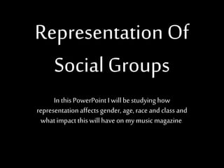 Representation Of
Social Groups
In thisPowerPoint Iwillbestudying how
representationaffectsgender,age,raceand class and
whatimpactthiswillhave on mymusic magazine.
 