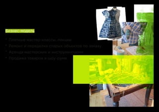 Бизнес-модель
*	 Платные мастер-классы, лекции
*	 Ремонт и переделка старых объектов по заказу
*	 Аренда мастерских и инструментария
*	 Продажа товаров в шоу-руме
 