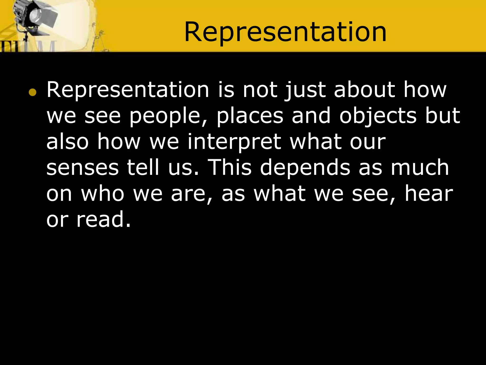 Representation
 Representation is not just about how
we see people, places and objects but
also how we interpret what our
senses tell us. This depends as much
on who we are, as what we see, hear
or read.
 