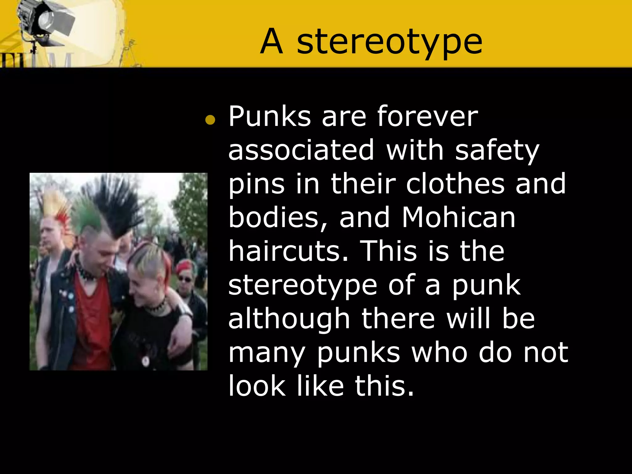 A stereotype
 Punks are forever
associated with safety
pins in their clothes and
bodies, and Mohican
haircuts. This is the
stereotype of a punk
although there will be
many punks who do not
look like this.
 
