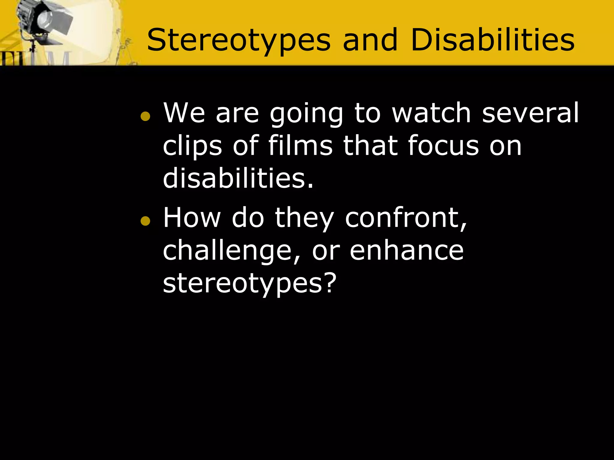 Stereotypes and Disabilities
 We are going to watch several
clips of films that focus on
disabilities.
 How do they confront,
challenge, or enhance
stereotypes?
 