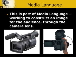 Media Language
 This is part of Media Language –
working to construct an image
for the audience, through the
camera lens.
 
