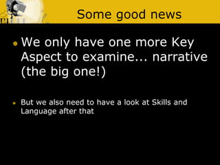 Some good news
 We only have one more Key
Aspect to examine... narrative
(the big one!)
 But we also need to have a look at Skills and
Language after that
 