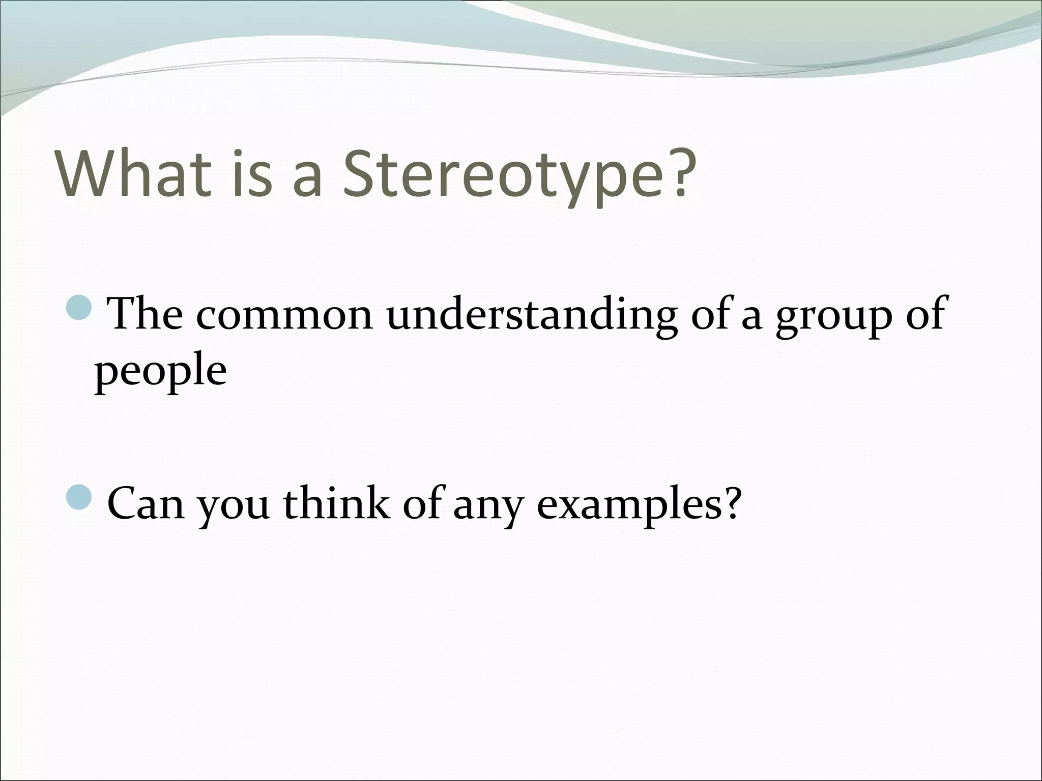 What is a Stereotype?
The common understanding of a group of
 people

Can you think of any examples?
 