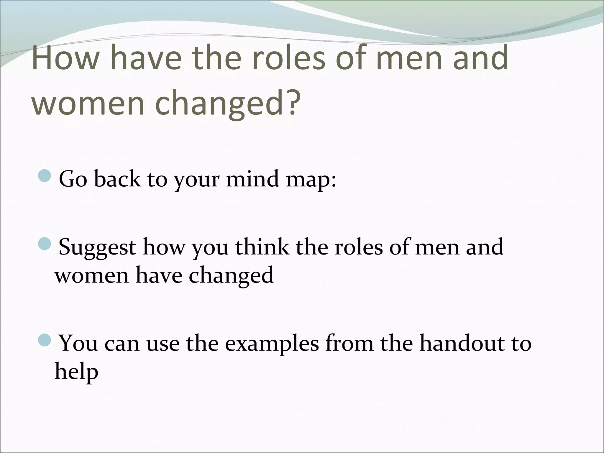 How have the roles of men and
women changed?
Go back to your mind map:


Suggest how you think the roles of men and
 women have changed

You can use the examples from the handout to
 help
 