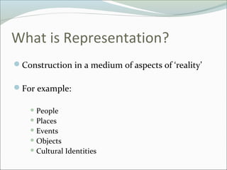 What is Representation?
Construction in a medium of aspects of ‘reality’

For example:

     People
     Places
     Events
     Objects
     Cultural   Identities
 