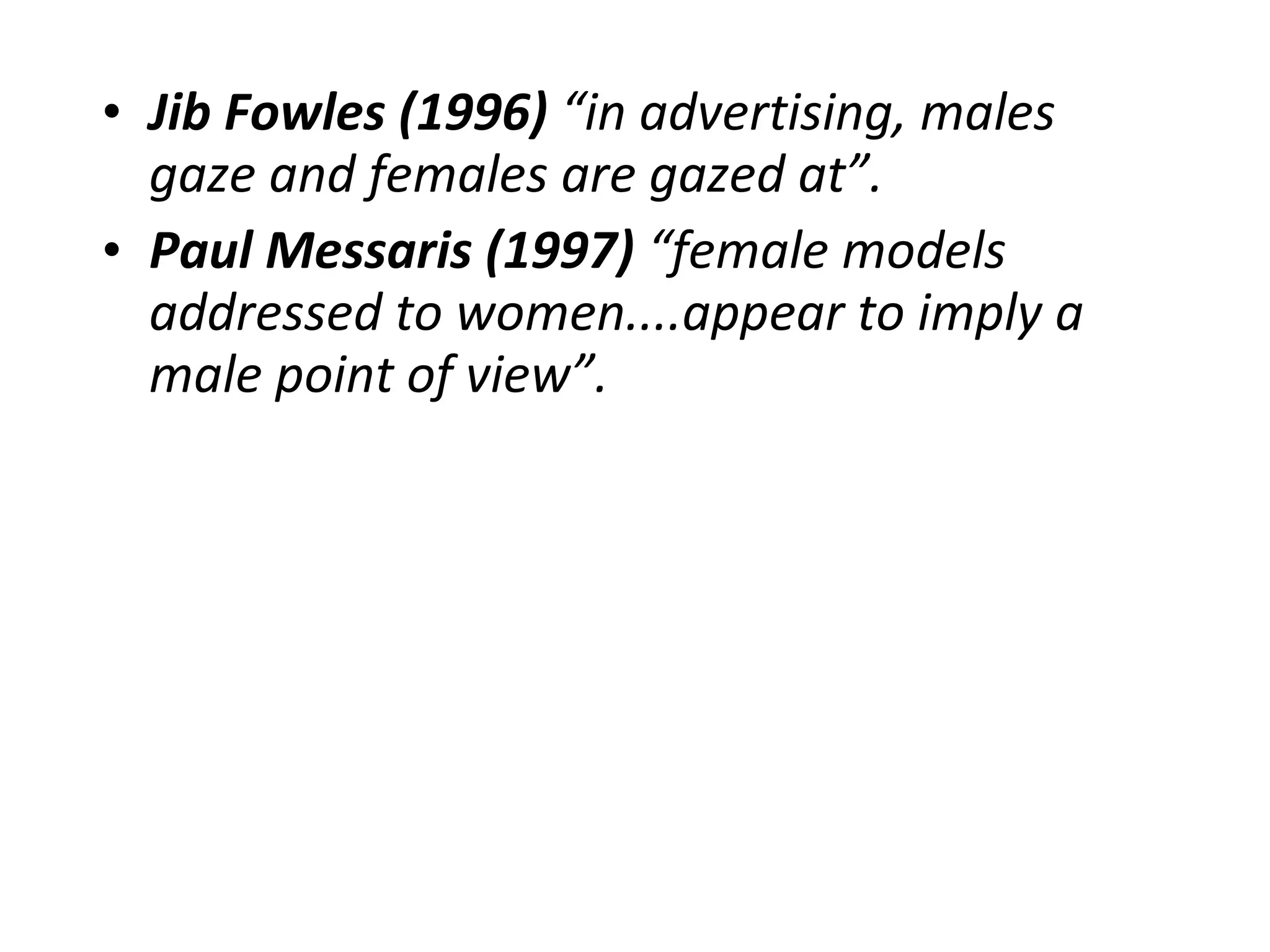 • Jib Fowles (1996) “in advertising, males
gaze and females are gazed at”.
• Paul Messaris (1997) “female models
addressed to women....appear to imply a
male point of view”.
 
