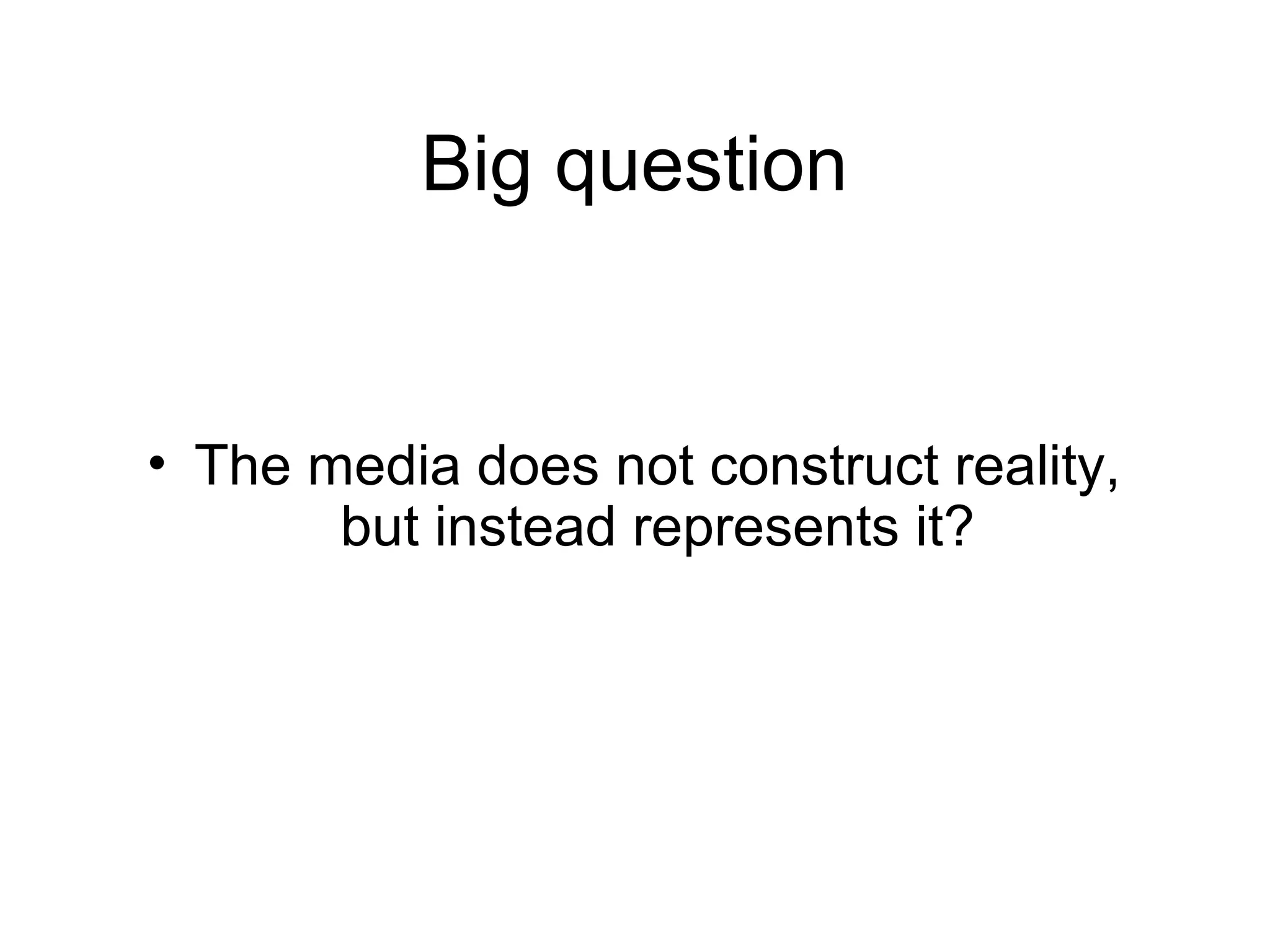 Big question
• The media does not construct reality,
but instead represents it?
 