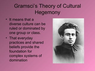 Gramsci’s Theory of Cultural Hegemony It means that a diverse culture can be ruled or dominated by one group or class.  That everyday practices and shared beliefs provide the foundation for complex systems of domination  