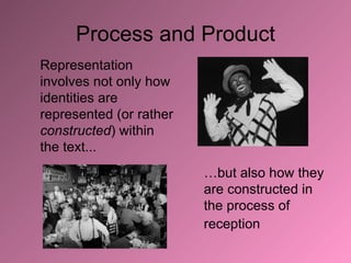 Process and Product Representation involves not only how identities are represented (or rather  constructed ) within the text... … but also how they are constructed in the process of reception   