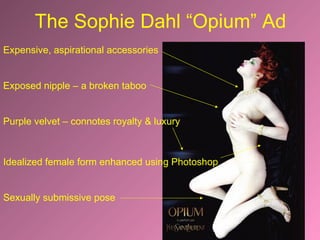 The Sophie Dahl “Opium” Ad Expensive, aspirational accessories Exposed nipple – a broken taboo Purple velvet – connotes royalty & luxury Idealized female form enhanced using Photoshop Sexually submissive pose 
