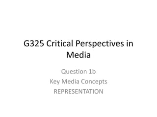 G325 Critical Perspectives in
Media
Question 1b
Key Media Concepts
REPRESENTATION
 