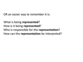 OR an easier way to remember it is:
What is being represented?
How is it being represented?
Who is responsible for the representation?
How can the representation be interpreted?
 