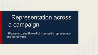 Representation across
a campaign
Please also see PowerPoint on media representation
and stereotypes
 
