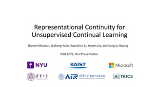 Representational Continuity for
Unsupervised Continual Learning
Divyam Madaan, Jaehong Yoon, Yuanchun Li, Yunxin Liu, and Sung Ju Hwang
ICLR 2022, Oral Presentation
 