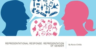 REPRESENTATIONAL RESPONSE: REPRESENTATION
OF GENDER
By Rosie Childs
 