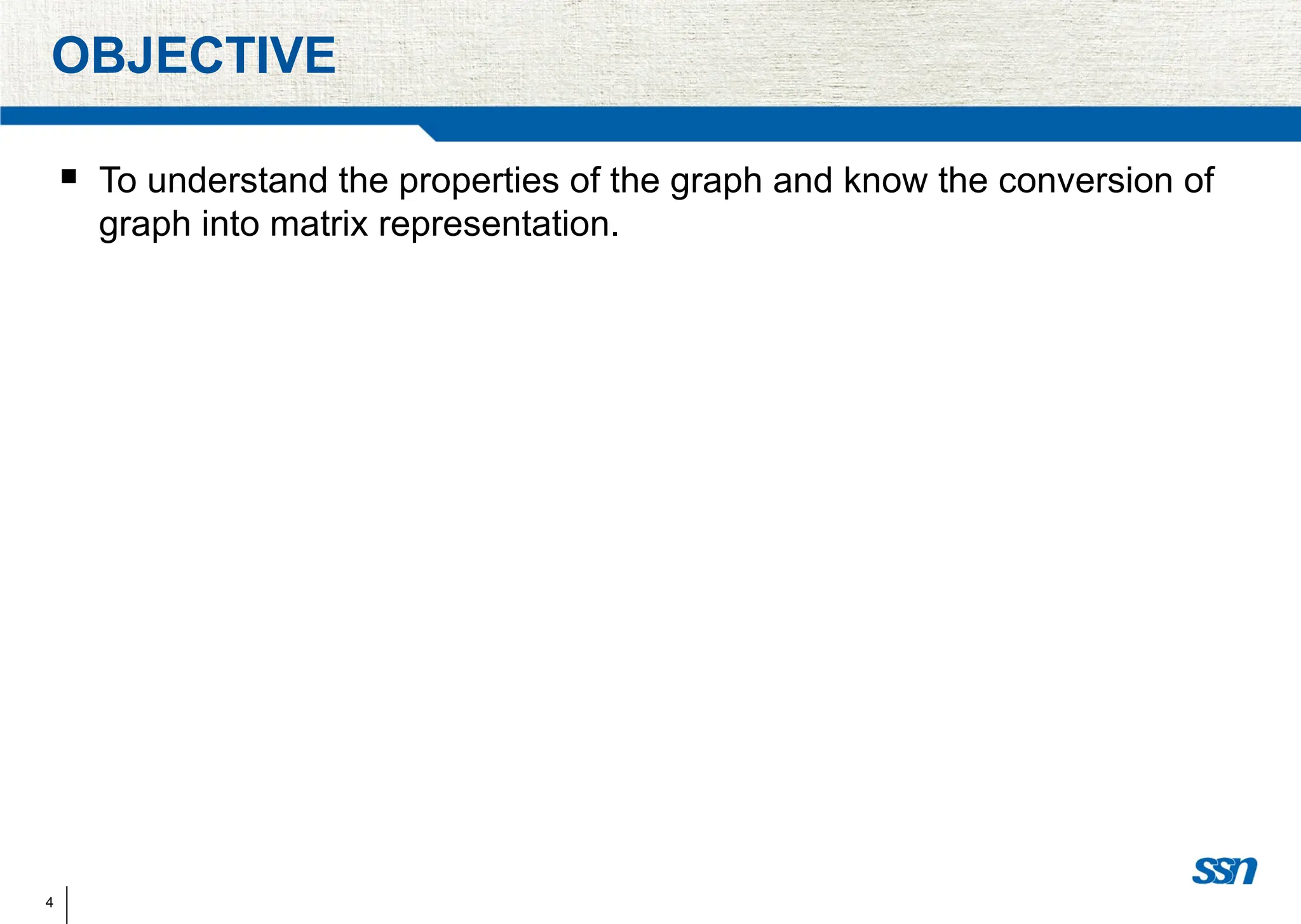 4
OBJECTIVE
 To understand the properties of the graph and know the conversion of
graph into matrix representation.
 