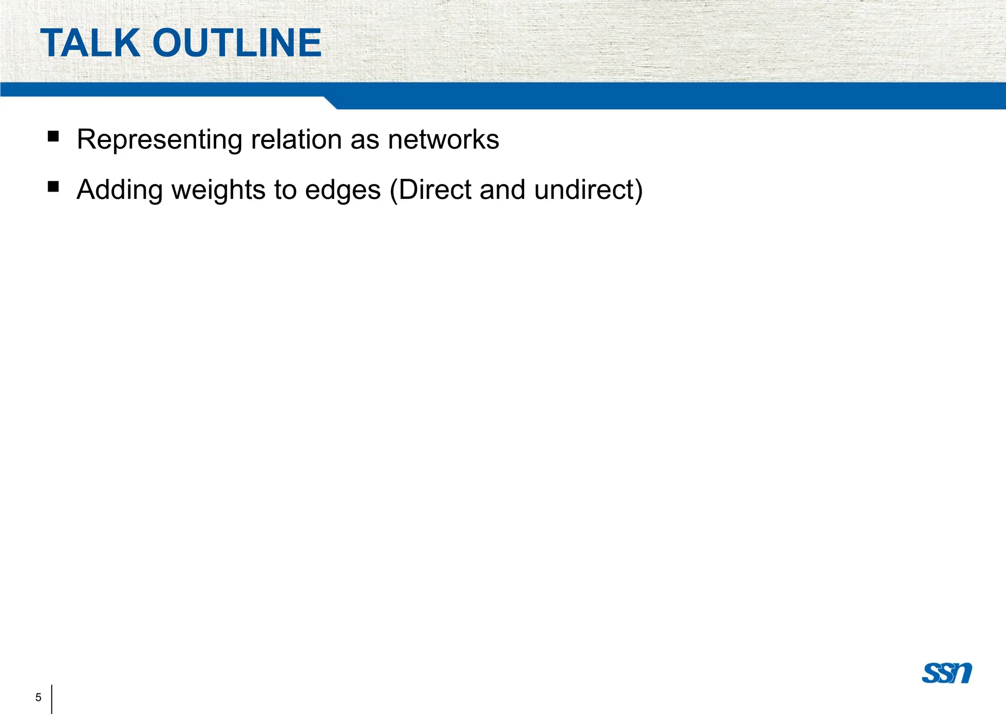 5
TALK OUTLINE
 Representing relation as networks
 Adding weights to edges (Direct and undirect)
 