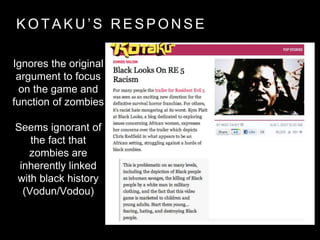 K O T A K U ’ S R E S P O N S E
Ignores the original
argument to focus
on the game and
function of zombies
Seems ignorant of
the fact that
zombies are
inherently linked
with black history
(Vodun/Vodou)
 