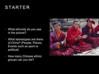 S T A R T E R
• What ethnicity do you see
in the picture?
• What stereotypes are there
of China? (People, Places,
Events such as sport or
political)
• How many Chinese ethnic
groups can you list?
 