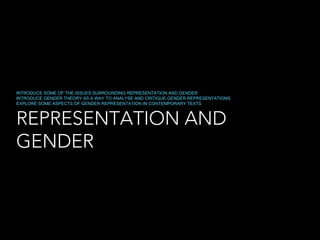 REPRESENTATION AND
GENDER
INTRODUCE SOME OF THE ISSUES SURROUNDING REPRESENTATION AND GENDER
INTRODUCE GENDER THEORY AS A WAY TO ANALYSE AND CRITIQUE GENDER REPRESENTATIONS
EXPLORE SOME ASPECTS OF GENDER REPRESENTATION IN CONTEMPORARY TEXTS
 