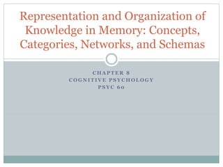 Representation and Organization of 
Knowledge in Memory: Concepts, 
Categories, Networks, and Schemas 
CHAPTER 8 
COGNITIVE PSYCHOLOGY 
PSYC 60 
 