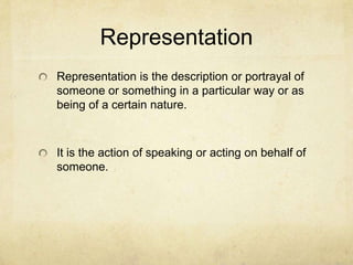 Representation
Representation is the description or portrayal of
someone or something in a particular way or as
being of a certain nature.
It is the action of speaking or acting on behalf of
someone.
 