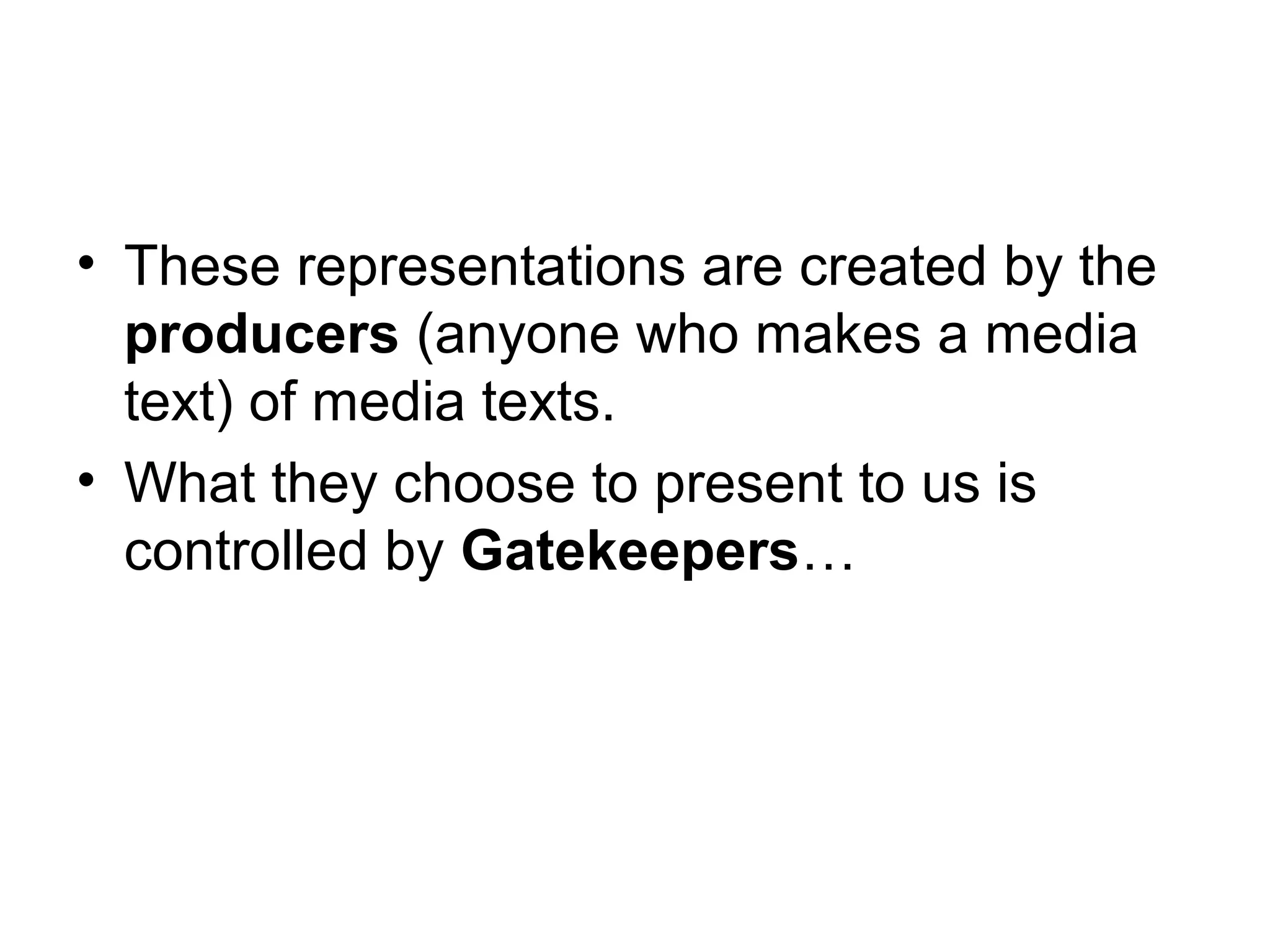 • These representations are created by the 
producers (anyone who makes a media 
text) of media texts. 
• What they choose to present to us is 
controlled by Gatekeepers… 
 