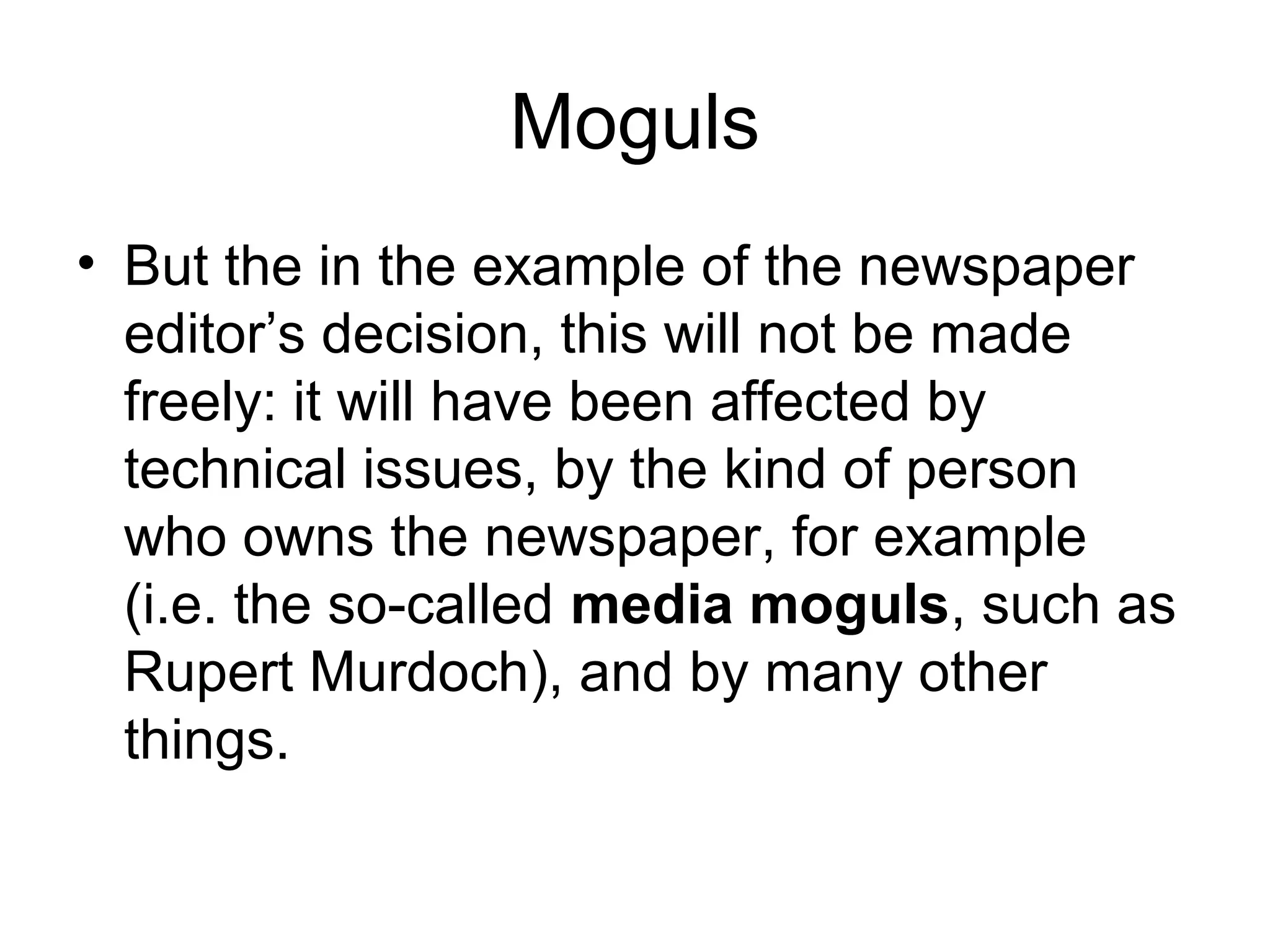 Moguls 
• But the in the example of the newspaper 
editor’s decision, this will not be made 
freely: it will have been affected by 
technical issues, by the kind of person 
who owns the newspaper, for example 
(i.e. the so-called media moguls, such as 
Rupert Murdoch), and by many other 
things. 
 