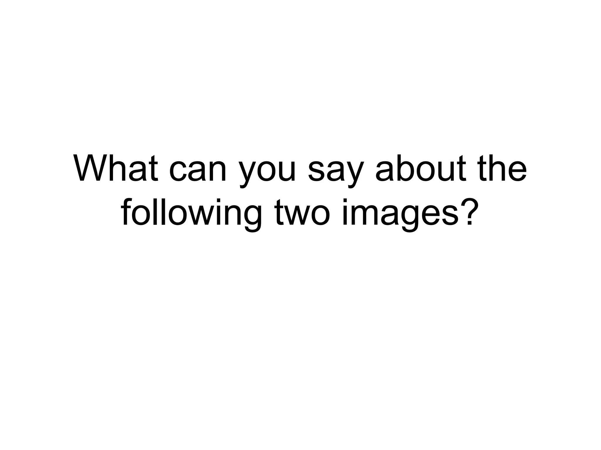 What can you say about the 
following two images? 
 