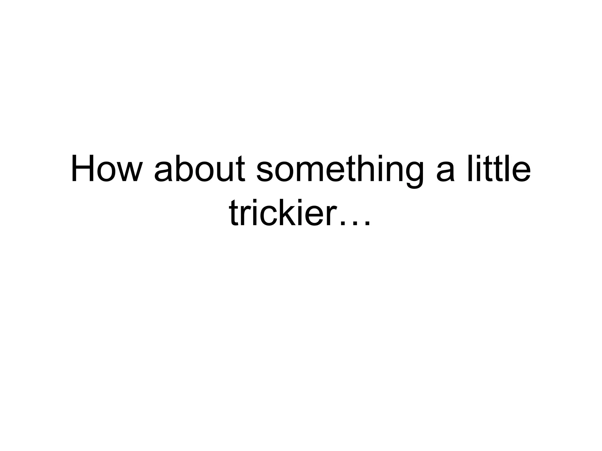 How about something a little 
trickier… 
 