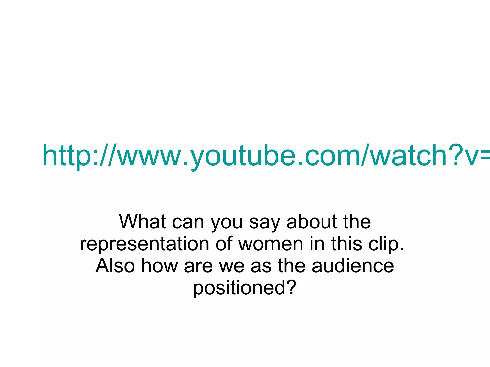 http://www.youtube.com/watch?v=What can you say about the 
representation of women in this clip. 
Also how are we as the audience 
positioned? 
 