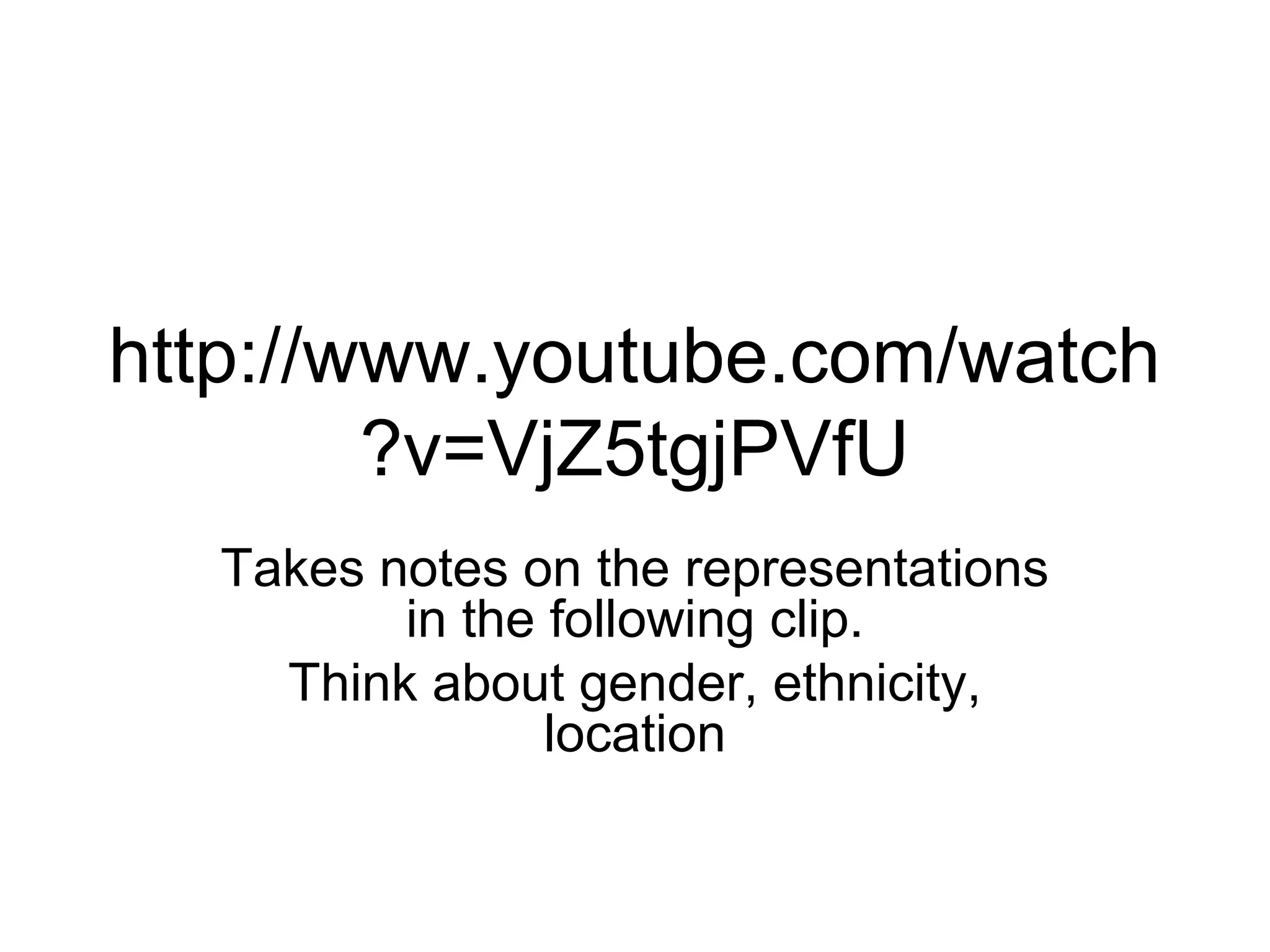 http://www.youtube.com/watch 
?v=VjZ5tgjPVfU 
Takes notes on the representations 
in the following clip. 
Think about gender, ethnicity, 
location 
 
