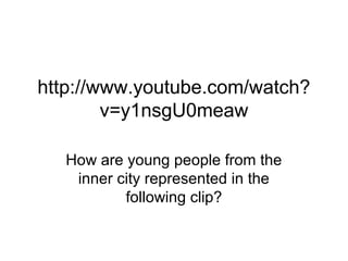 http://www.youtube.com/watch? 
v=y1nsgU0meaw 
How are young people from the 
inner city represented in the 
following clip? 
 