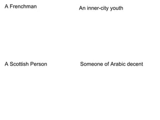 A Frenchman An inner-city youth 
A Scottish Person Someone of Arabic decent 
 
