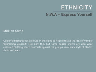 Mise-en-Scene
Colourful backgrounds are used in the video to help reiterate the idea of visually
'expressing yourself'. Not only this, but some people shown are also wear
coloured clothing which contrasts against the groups usual dark style of black t
shirts and jeans.
 
