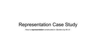 Representation Case Study
How is representation constructed in ‘Borders by M.I.A.’
 
