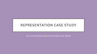 REPRESENTATION CASE STUDY
How are minorities represented within music videos?
 