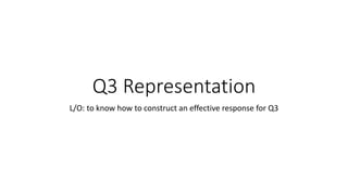 Q3 Representation
L/O: to know how to construct an effective response for Q3
 