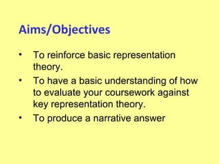 Aims/Objectives
•   To reinforce basic representation
    theory.
•   To have a basic understanding of how
    to evaluate your coursework against
    key representation theory.
•   To produce a narrative answer
 
