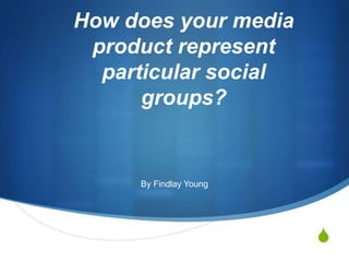 S
How does your media
product represent
particular social
groups?
By Findlay Young
 