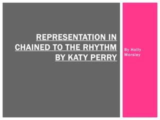 By Holly
Morsley
REPRESENTATION IN
CHAINED TO THE RHYTHM
BY KATY PERRY
 