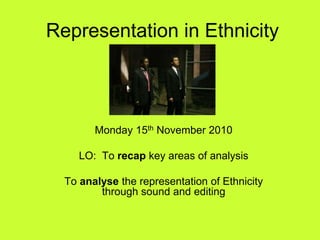 Representation in Ethnicity
Monday 15th November 2010
LO: To recap key areas of analysis
To analyse the representation of Ethnicity
through sound and editing
 